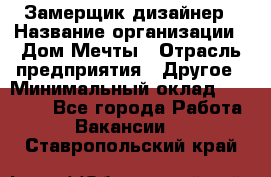 Замерщик-дизайнер › Название организации ­ Дом Мечты › Отрасль предприятия ­ Другое › Минимальный оклад ­ 30 000 - Все города Работа » Вакансии   . Ставропольский край